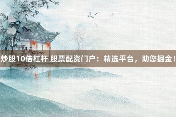 炒股10倍杠杆 股票配资门户：精选平台，助您掘金！