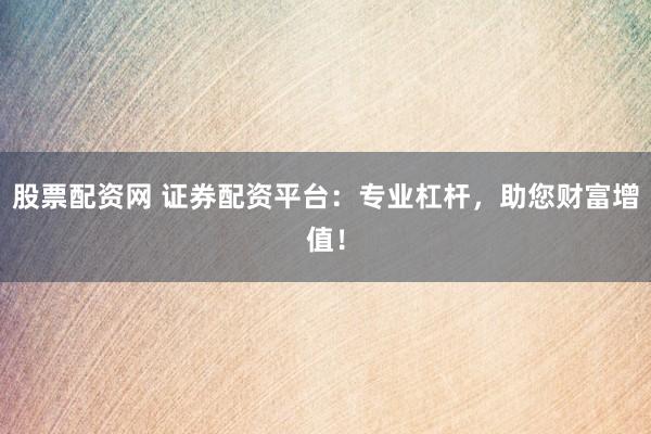 股票配资网 证券配资平台：专业杠杆，助您财富增值！