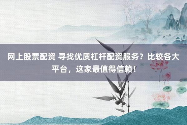 网上股票配资 寻找优质杠杆配资服务？比较各大平台，这家最值得信赖！