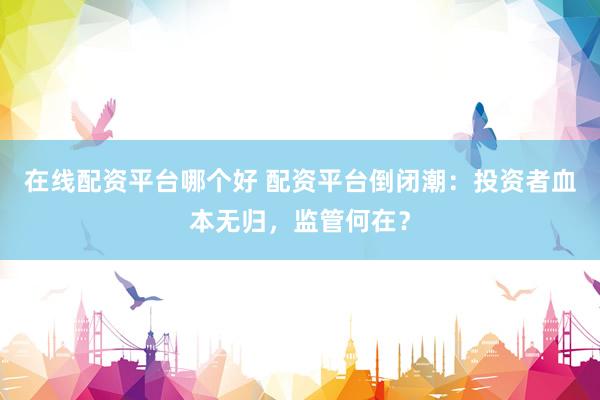 在线配资平台哪个好 配资平台倒闭潮：投资者血本无归，监管何在？
