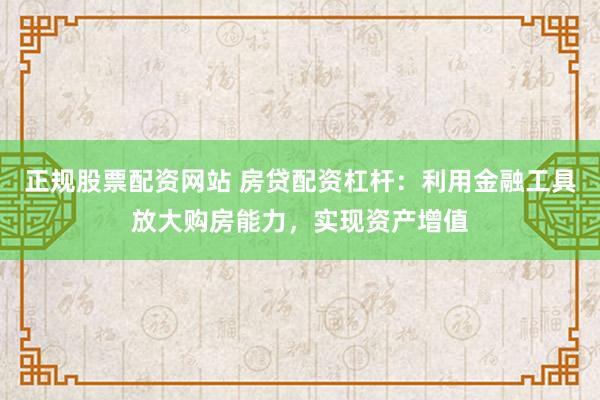 正规股票配资网站 房贷配资杠杆：利用金融工具放大购房能力，实现资产增值