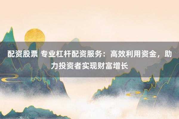 配资股票 专业杠杆配资服务：高效利用资金，助力投资者实现财富增长