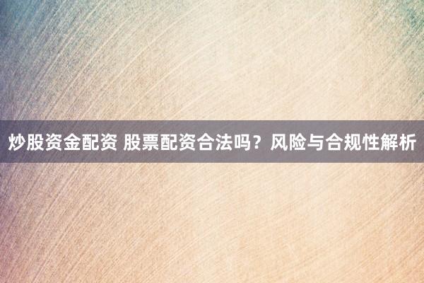 炒股资金配资 股票配资合法吗？风险与合规性解析