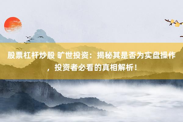股票杠杆炒股 旷世投资：揭秘其是否为实盘操作，投资者必看的真相解析！