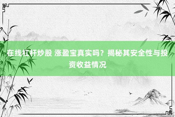 在线杠杆炒股 涨盈宝真实吗？揭秘其安全性与投资收益情况