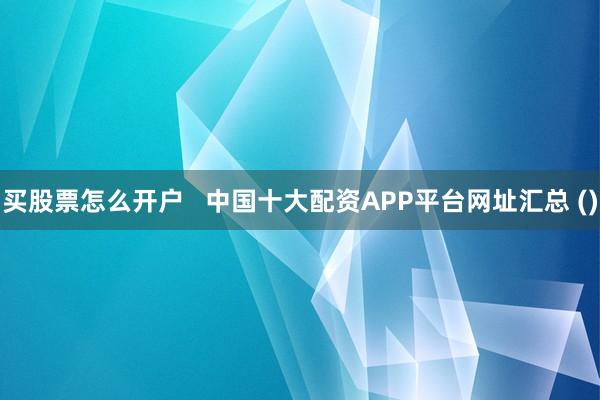 买股票怎么开户   中国十大配资APP平台网址汇总 ()