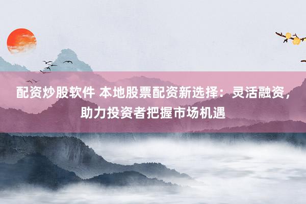 配资炒股软件 本地股票配资新选择：灵活融资，助力投资者把握市场机遇