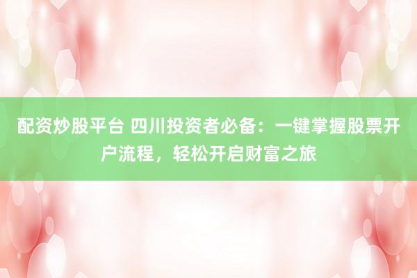 配资炒股平台 四川投资者必备：一键掌握股票开户流程，轻松开启财富之旅