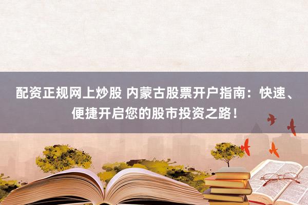 配资正规网上炒股 内蒙古股票开户指南：快速、便捷开启您的股市投资之路！