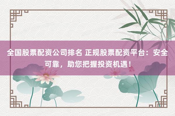 全国股票配资公司排名 正规股票配资平台：安全可靠，助您把握投资机遇！
