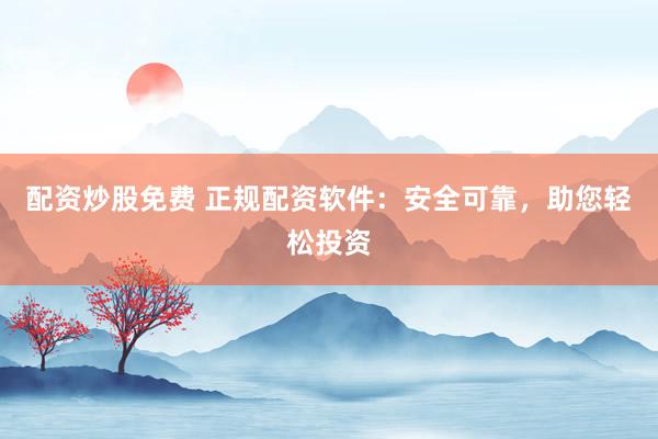 配资炒股免费 正规配资软件：安全可靠，助您轻松投资
