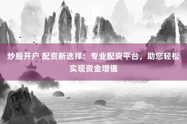 炒股开户 配资新选择：专业配资平台，助您轻松实现资金增值