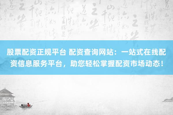 股票配资正规平台 配资查询网站：一站式在线配资信息服务平台，助您轻松掌握配资市场动态！