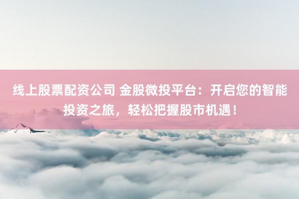 线上股票配资公司 金股微投平台：开启您的智能投资之旅，轻松把握股市机遇！