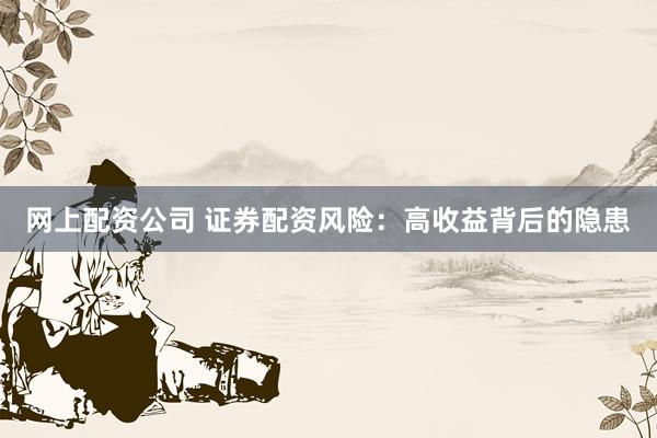 网上配资公司 证券配资风险：高收益背后的隐患