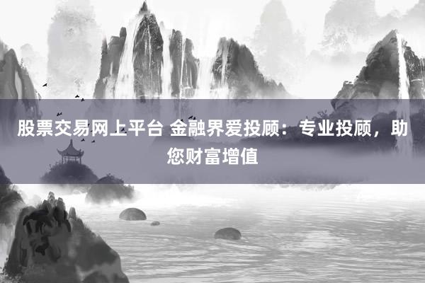 股票交易网上平台 金融界爱投顾：专业投顾，助您财富增值