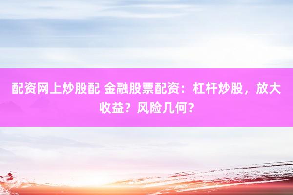 配资网上炒股配 金融股票配资：杠杆炒股，放大收益？风险几何？