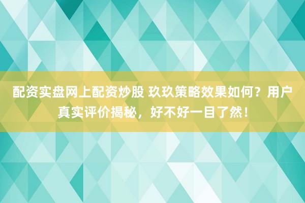 配资实盘网上配资炒股 玖玖策略效果如何？用户真实评价揭秘，好不好一目了然！