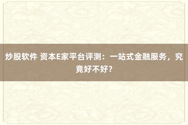 炒股软件 资本E家平台评测：一站式金融服务，究竟好不好？