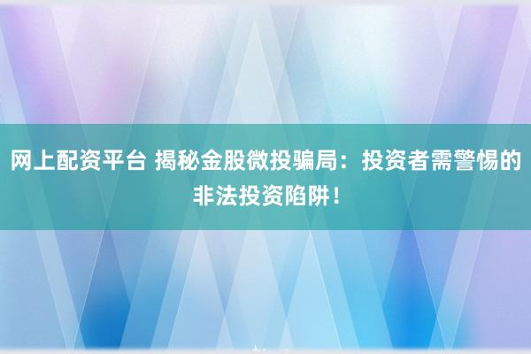 网上配资平台 揭秘金股微投骗局：投资者需警惕的非法投资陷阱！
