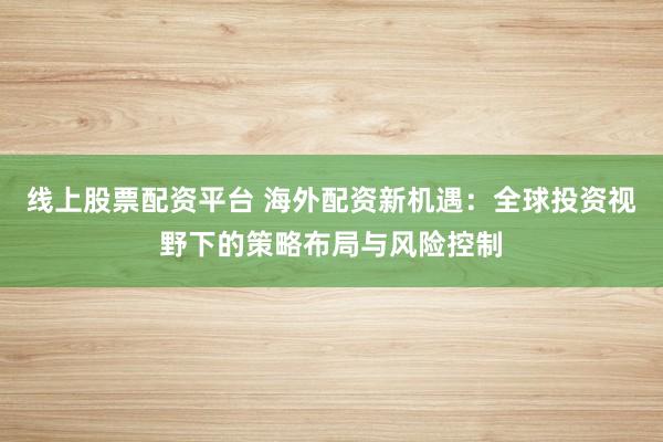 线上股票配资平台 海外配资新机遇：全球投资视野下的策略布局与风险控制