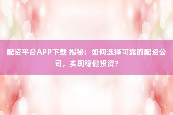 配资平台APP下载 揭秘：如何选择可靠的配资公司，实现稳健投资？