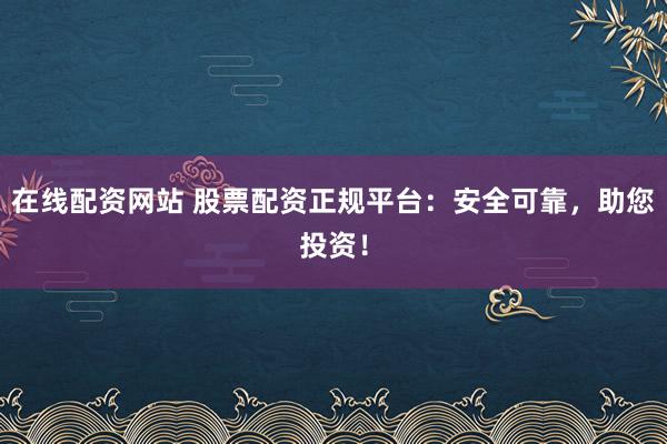 在线配资网站 股票配资正规平台：安全可靠，助您投资！