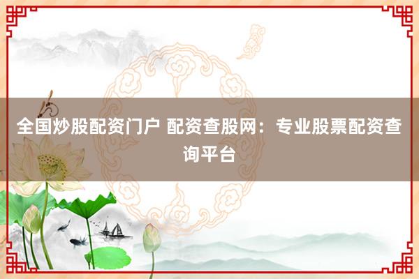 全国炒股配资门户 配资查股网：专业股票配资查询平台