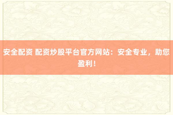 安全配资 配资炒股平台官方网站：安全专业，助您盈利！