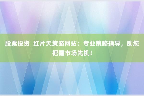 股票投资  红片天策略网站：专业策略指导，助您把握市场先机！