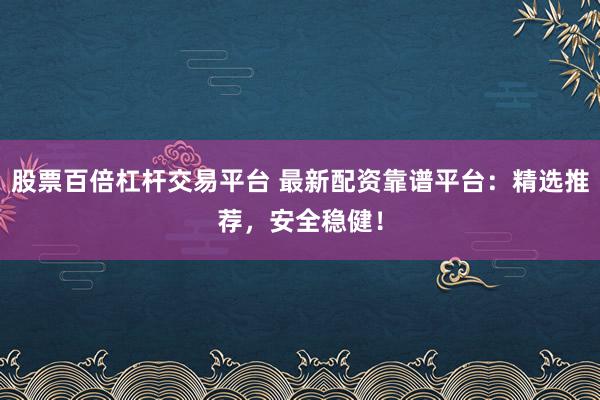 股票百倍杠杆交易平台 最新配资靠谱平台：精选推荐，安全稳健！
