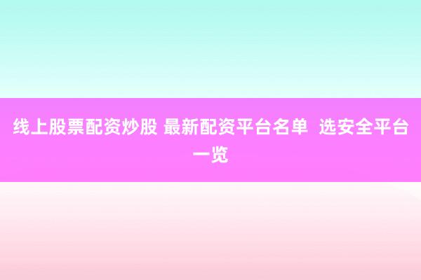 线上股票配资炒股 最新配资平台名单  选安全平台一览