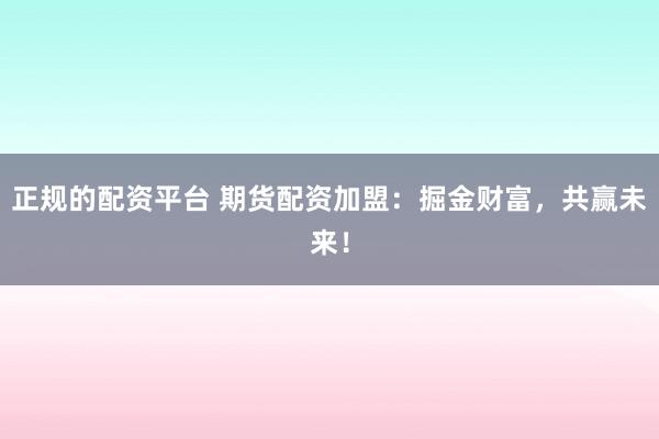 正规的配资平台 期货配资加盟：掘金财富，共赢未来！