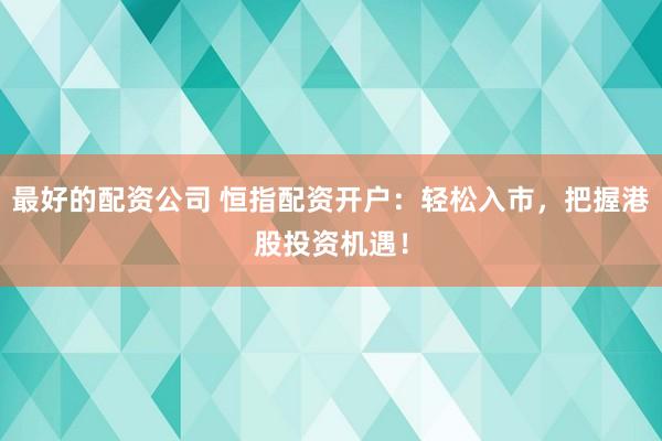 最好的配资公司 恒指配资开户：轻松入市，把握港股投资机遇！