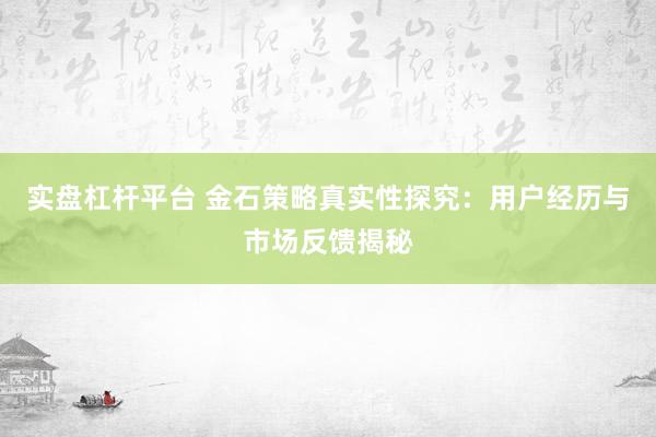 实盘杠杆平台 金石策略真实性探究：用户经历与市场反馈揭秘