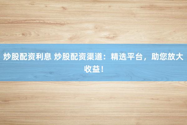 炒股配资利息 炒股配资渠道：精选平台，助您放大收益！