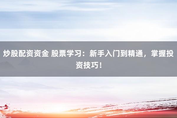 炒股配资资金 股票学习：新手入门到精通，掌握投资技巧！