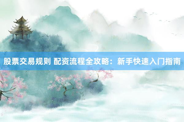 股票交易规则 配资流程全攻略：新手快速入门指南