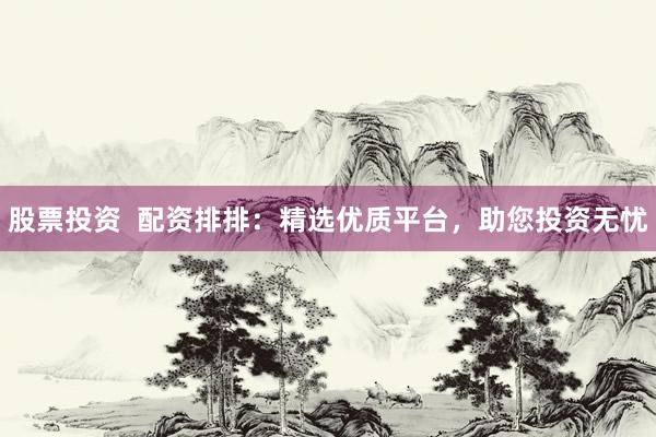股票投资  配资排排：精选优质平台，助您投资无忧