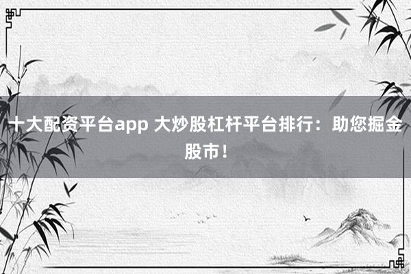 十大配资平台app 大炒股杠杆平台排行：助您掘金股市！
