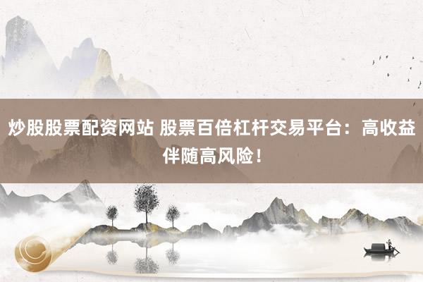 炒股股票配资网站 股票百倍杠杆交易平台：高收益伴随高风险！