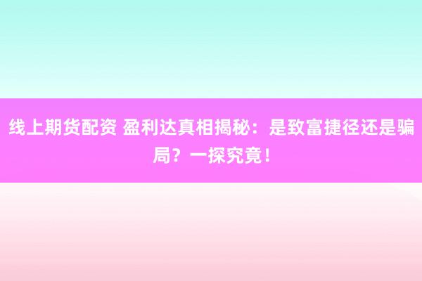 线上期货配资 盈利达真相揭秘：是致富捷径还是骗局？一探究竟！