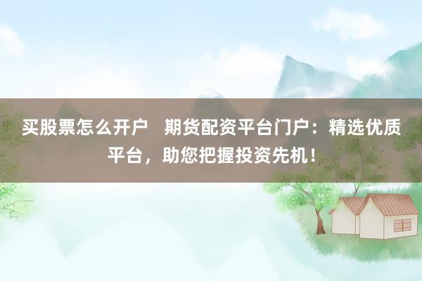 买股票怎么开户   期货配资平台门户：精选优质平台，助您把握投资先机！