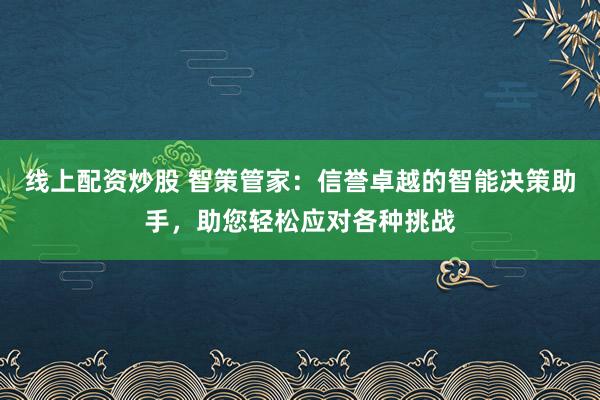 线上配资炒股 智策管家：信誉卓越的智能决策助手，助您轻松应对各种挑战