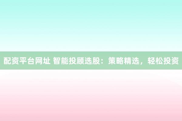 配资平台网址 智能投顾选股：策略精选，轻松投资