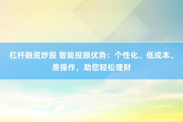 杠杆融资炒股 智能投顾优势：个性化、低成本、易操作，助您轻松理财