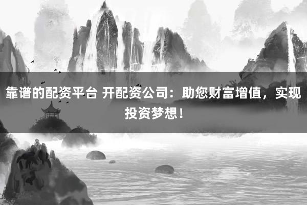 靠谱的配资平台 开配资公司：助您财富增值，实现投资梦想！