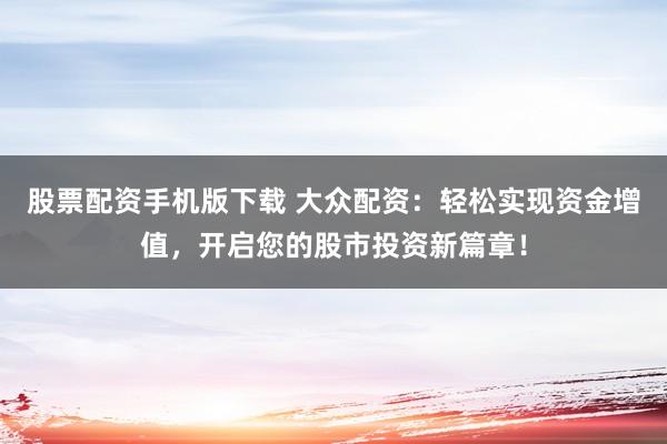 股票配资手机版下载 大众配资：轻松实现资金增值，开启您的股市投资新篇章！