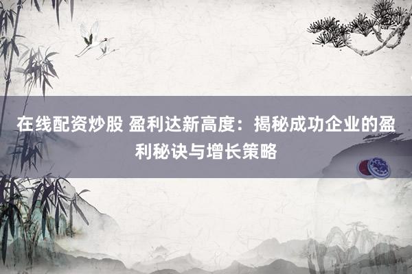 在线配资炒股 盈利达新高度：揭秘成功企业的盈利秘诀与增长策略