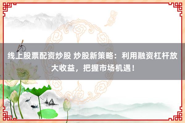 线上股票配资炒股 炒股新策略：利用融资杠杆放大收益，把握市场机遇！
